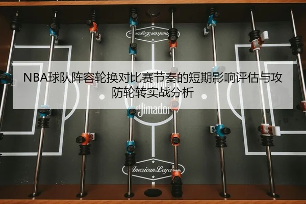 NBA球队阵容轮换对比赛节奏的短期影响评估与攻防轮转实战分析