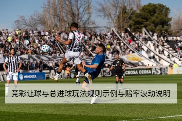 竞彩让球与总进球玩法规则示例与赔率波动说明